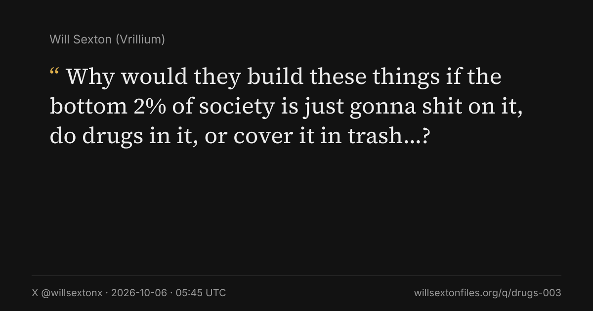Quote card. Will Sexton: "Why would they build these things if the bottom 2% of society is just gonna shit on it, do drugs in it, or cover it in trash…?". X @willsextonx, 2026-10-06, 05:45 UTC. willsextonfiles.org/q/drugs-003