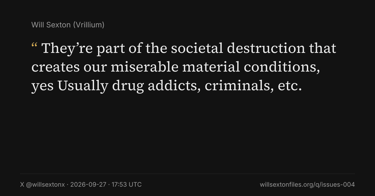 Quote card. Will Sexton: "They’re part of the societal destruction that creates our miserable material conditions, yes Usually drug addicts, criminals, etc.". X @willsextonx, 2026-09-27, 17:53 UTC. willsextonfiles.org/q/issues-004