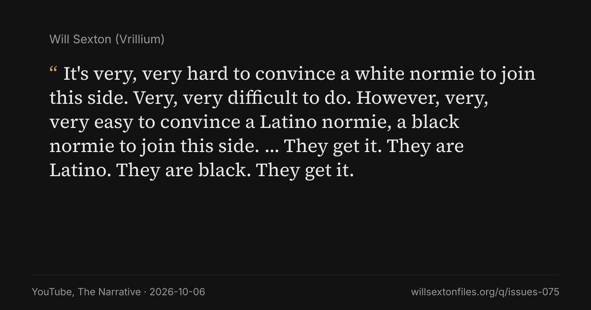 Quote card. Will Sexton: "It's very, very hard to convince a white normie to join this side. Very, very difficult to do. However, very, very easy to convince a Latino normie, a black normie to join this side. … They get it. They are Latino. They are black. They get it.". YouTube, The Narrative, 2026-10-06. willsextonfiles.org/q/issues-075