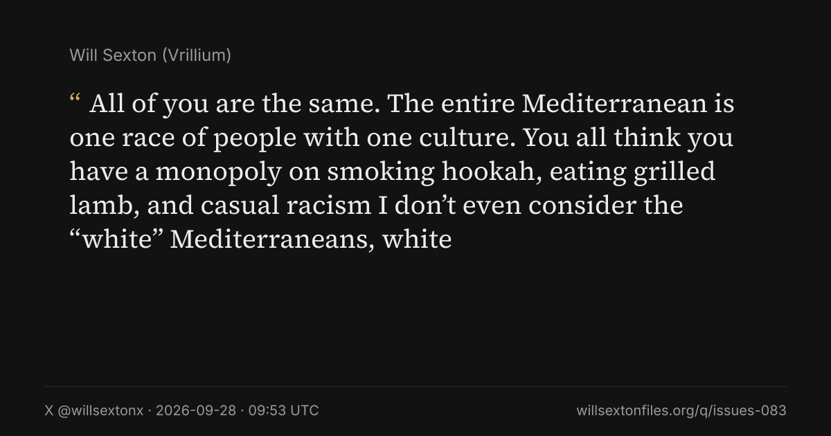 Quote card. Will Sexton: "All of you are the same. The entire Mediterranean is one race of people with one culture. You all think you have a monopoly on smoking hookah, eating grilled lamb, and casual racism I don’t even consider the “white” Mediterraneans, white". X @willsextonx, 2026-09-28, 09:53 UTC. willsextonfiles.org/q/issues-083