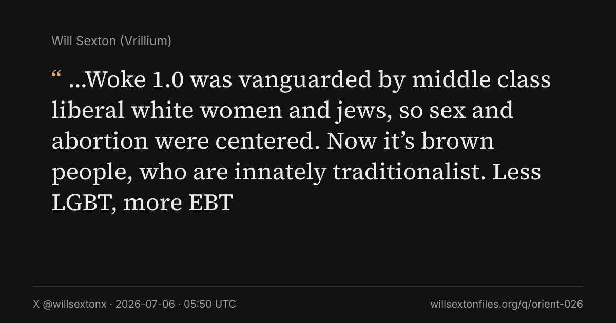 Quote card. Will Sexton: "…Woke 1.0 was vanguarded by middle class liberal white women and jews, so sex and abortion were centered. Now it’s brown people, who are innately traditionalist. Less LGBT, more EBT". X @willsextonx, 2026-07-06, 05:50 UTC. willsextonfiles.org/q/orient-026
