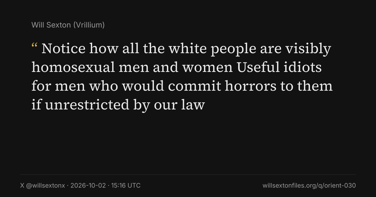 Quote card. Will Sexton: "Notice how all the white people are visibly homosexual men and women Useful idiots for men who would commit horrors to them if unrestricted by our law". X @willsextonx, 2026-10-02, 15:16 UTC. willsextonfiles.org/q/orient-030