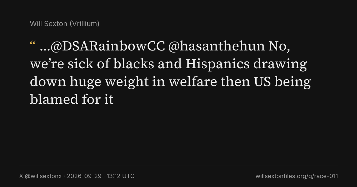 Quote card. Will Sexton: "…@DSARainbowCC @hasanthehun No, we’re sick of blacks and Hispanics drawing down huge weight in welfare then US being blamed for it". X @willsextonx, 2026-09-29, 13:12 UTC. willsextonfiles.org/q/race-011