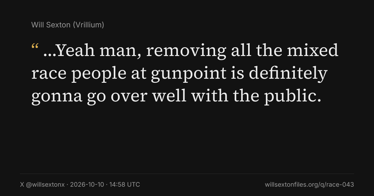 Quote card. Will Sexton: "…Yeah man, removing all the mixed race people at gunpoint is definitely gonna go over well with the public.". X @willsextonx, 2026-10-10, 14:58 UTC. willsextonfiles.org/q/race-043