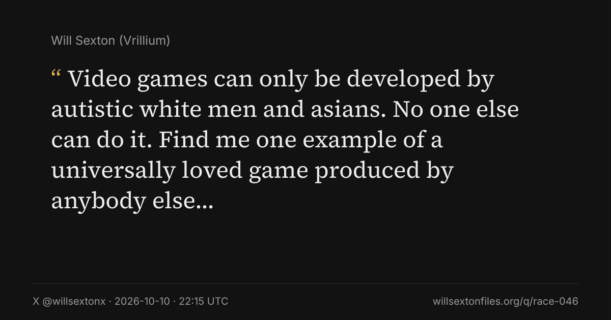 Quote card. Will Sexton: "Video games can only be developed by autistic white men and asians. No one else can do it. Find me one example of a universally loved game produced by anybody else…". X @willsextonx, 2026-10-10, 22:15 UTC. willsextonfiles.org/q/race-046