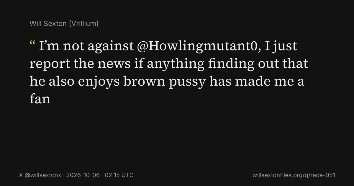 Quote card. Will Sexton: "I’m not against @Howlingmutant0, I just report the news if anything finding out that he also enjoys brown pussy has made me a fan". X @willsextonx, 2026-10-06, 02:15 UTC. willsextonfiles.org/q/race-051